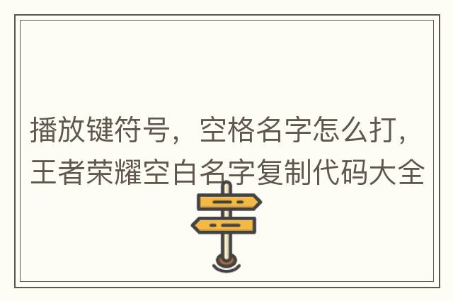 播放鍵符號，空格名字怎么打，王者榮耀空白名字復制代碼大全