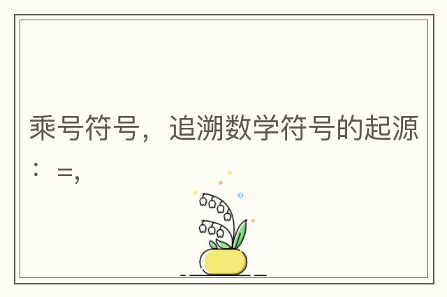 乘號符號，追溯數學(xué)符號的起源：=,
