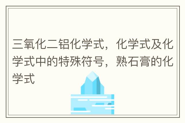 三氧化二鋁化學(xué)式，化學(xué)式及化學(xué)式中的特殊符號，熟石膏的化學(xué)式