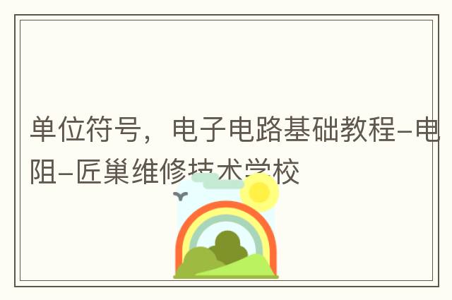 單位符號，電子電路基礎教程-電阻-匠巢維修技術(shù)學(xué)校