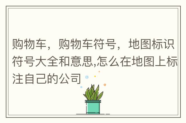 購物車(chē)，購物車(chē)符號，地圖標識符號大全和意思,怎么在地圖上標注自己的公司