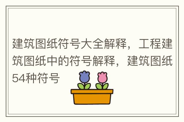 建筑圖紙符號大全解釋?zhuān)こ探ㄖD紙中的符號解釋?zhuān)ㄖD紙54種符號