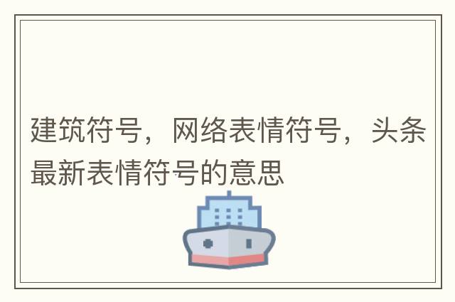 建筑符號，網(wǎng)絡(luò )表情符號，頭條最新表情符號的意思