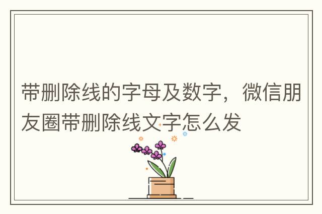 帶刪除線(xiàn)的字母及數字，微信朋友圈帶刪除線(xiàn)文字怎么發(fā)