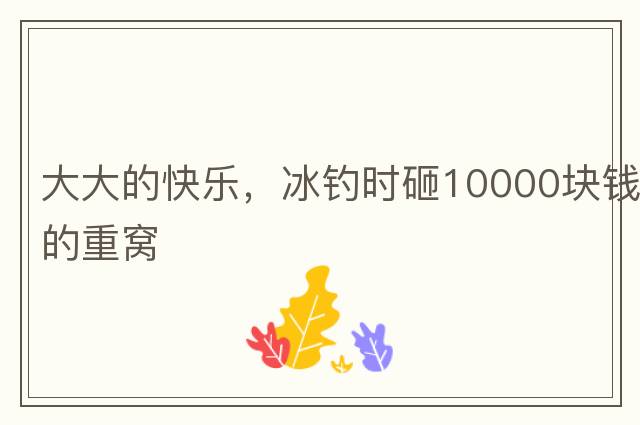 大大的快樂(lè )，冰釣時(shí)砸10000塊錢(qián)的重窩