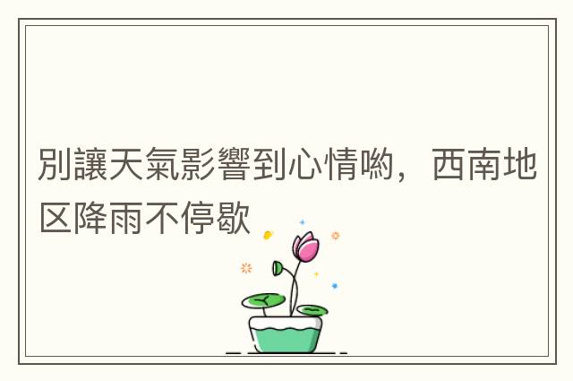 別讓天氣影響到心情喲，西南地區降雨不停歇