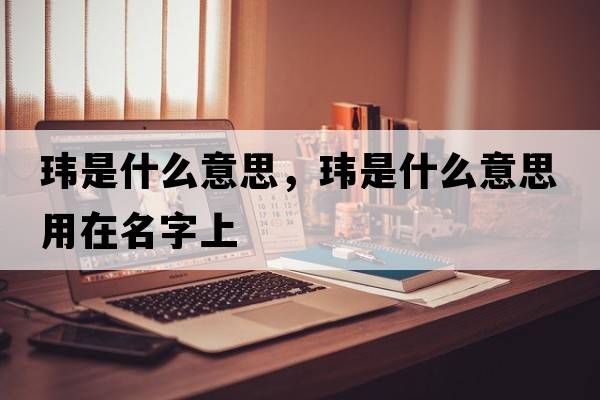 瑋是什么意思，瑋是什么意思用在名字上