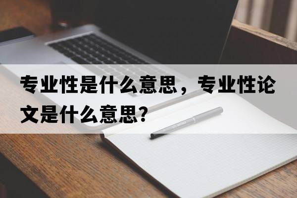 專(zhuān)業(yè)性是什么意思，專(zhuān)業(yè)性論文是什么意思？