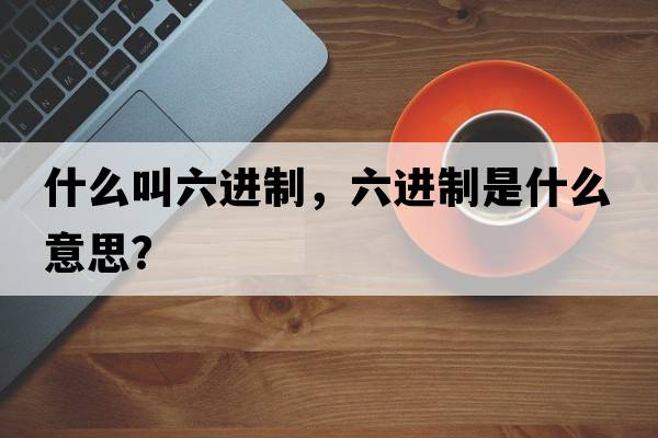 什么叫六進(jìn)制，六進(jìn)制是什么意思？