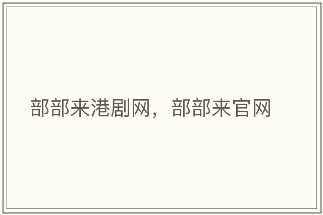 部部來(lái)港劇網(wǎng)，部部來(lái)官網(wǎng)