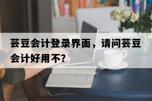 蕓豆會(huì )計登錄界面，請問(wèn)蕓豆會(huì )計好用不？