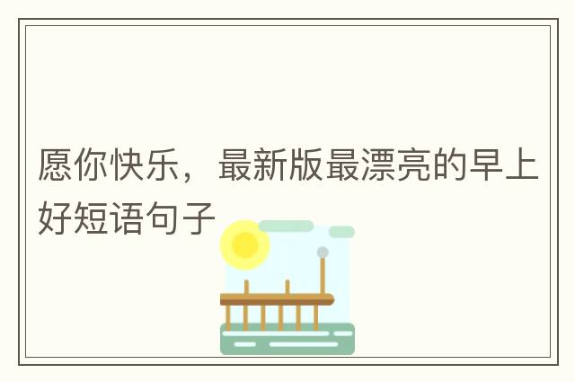 愿你快樂(lè )，最新版最漂亮的早上好短語(yǔ)句子