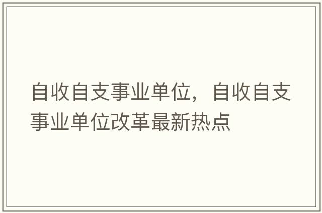 自收自支事業(yè)單位，自收自支事業(yè)單位改革最新熱點(diǎn)