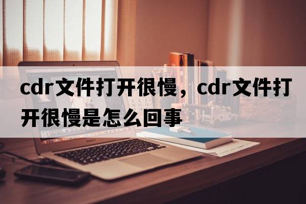 cdr文件打開(kāi)很慢，cdr文件打開(kāi)很慢是怎么回事