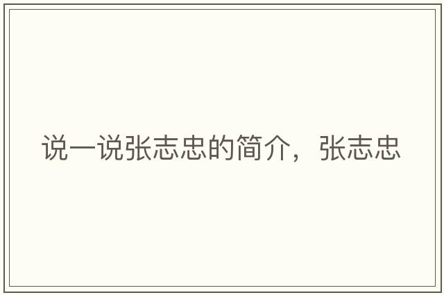 說(shuō)一說(shuō)張志忠的簡(jiǎn)介，張志忠