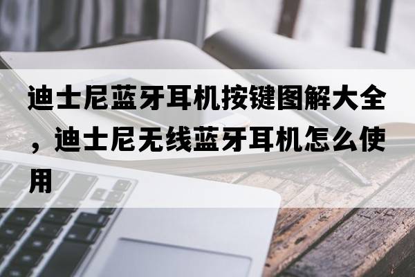 迪士尼藍牙耳機按鍵圖解大全，迪士尼無(wú)線(xiàn)藍牙耳機怎么使用