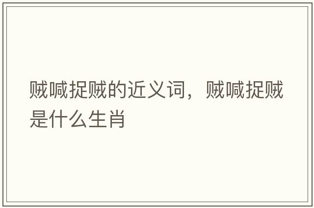 賊喊捉賊的近義詞，賊喊捉賊是什么生肖