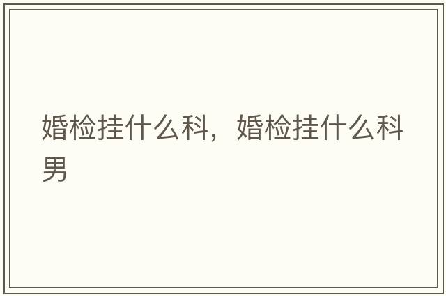 婚檢掛什么科，婚檢掛什么科男