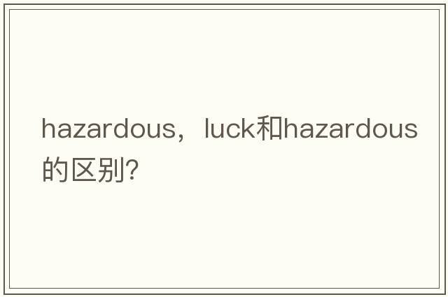 hazardous，luck和hazardous的區別？