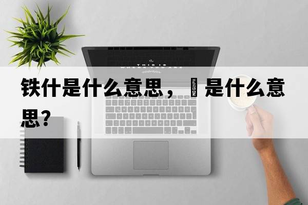 鐵什是什么意思，鉄是什么意思？