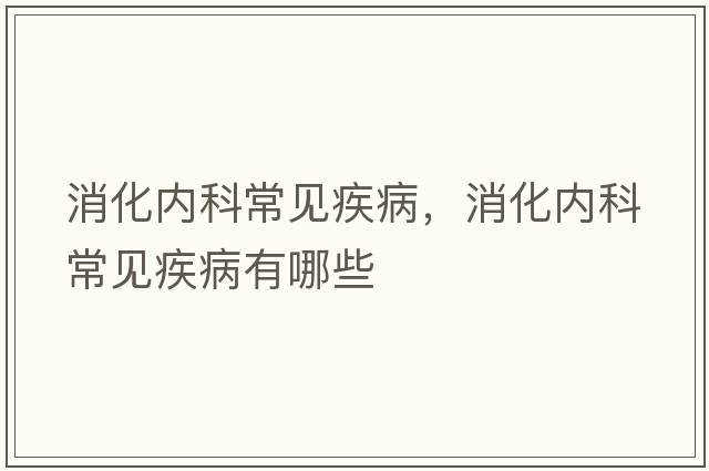 消化內科常見(jiàn)疾病，消化內科常見(jiàn)疾病有哪些
