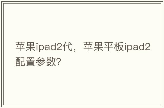 蘋(píng)果ipad2代，蘋(píng)果平板ipad2配置參數？