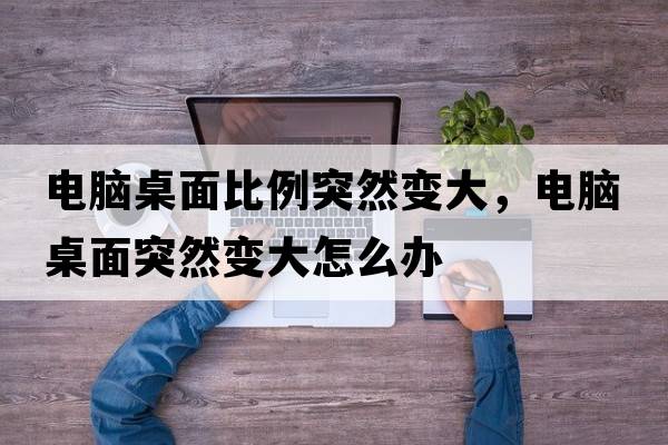 電腦桌面比例突然變大，電腦桌面突然變大怎么辦