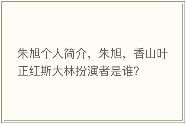 朱旭個(gè)人簡(jiǎn)介，朱旭，香山葉正紅斯大林扮演者是誰(shuí)？
