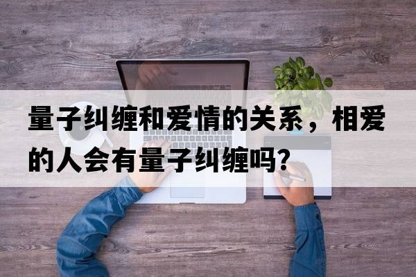 量子糾纏和愛(ài)情的關(guān)系，相愛(ài)的人會(huì )有量子糾纏嗎？