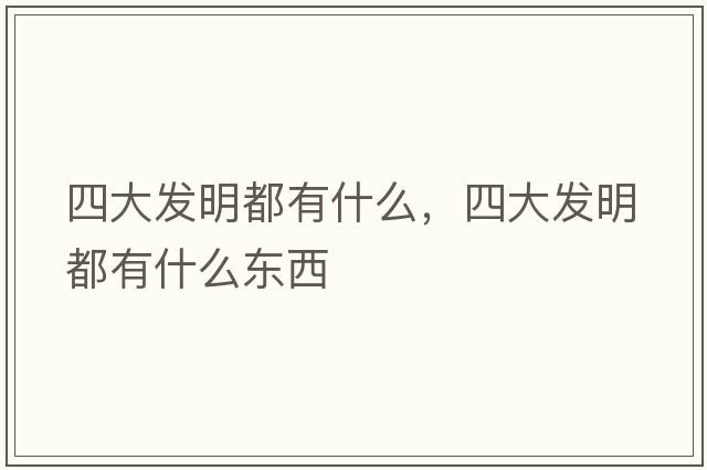 四大發(fā)明都有什么，四大發(fā)明都有什么東西