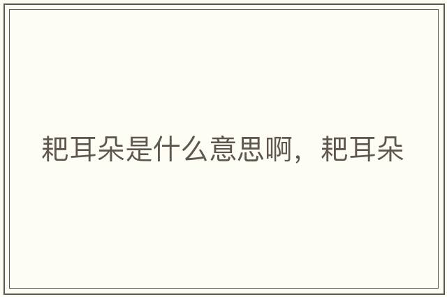 耙耳朵是什么意思啊，耙耳朵
