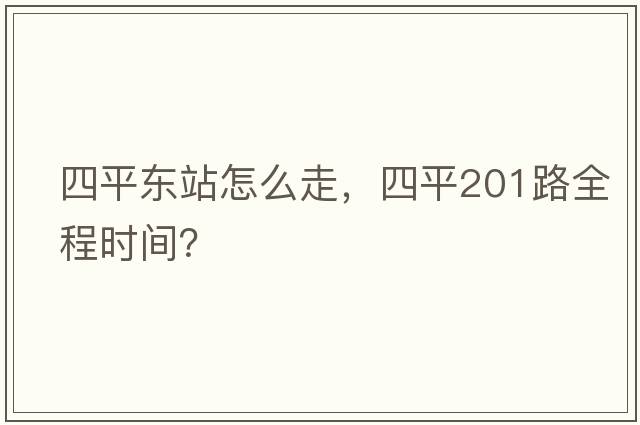 四平東站怎么走，四平201路全程時(shí)間？