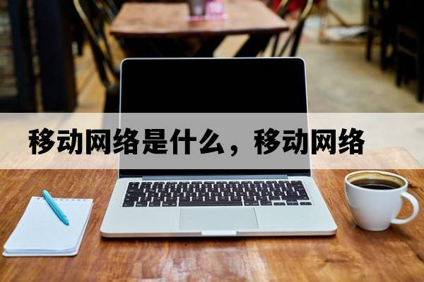 移動(dòng)網(wǎng)絡(luò )是什么，移動(dòng)網(wǎng)絡(luò )