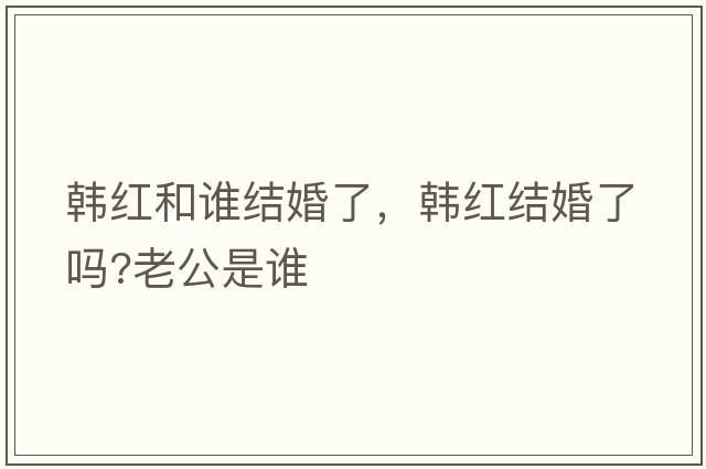韓紅和誰(shuí)結婚了，韓紅結婚了嗎?老公是誰(shuí)