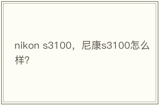 nikon s3100，尼康S3100怎么樣？