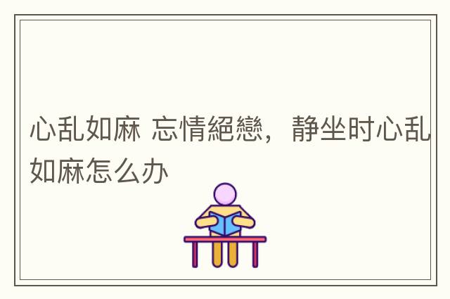 心亂如麻 忘情絕戀，靜坐時(shí)心亂如麻怎么辦