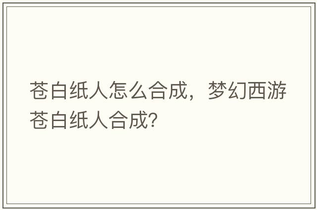 蒼白紙人怎么合成，夢(mèng)幻西游蒼白紙人合成？