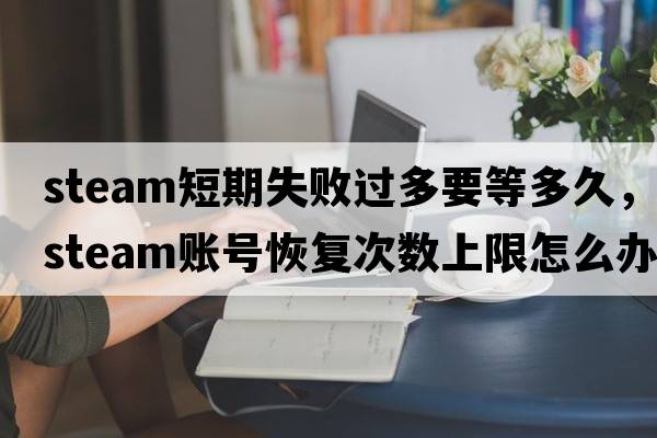 steam短期失敗過(guò)多要等多久，steam賬號恢復次數上限怎么辦
