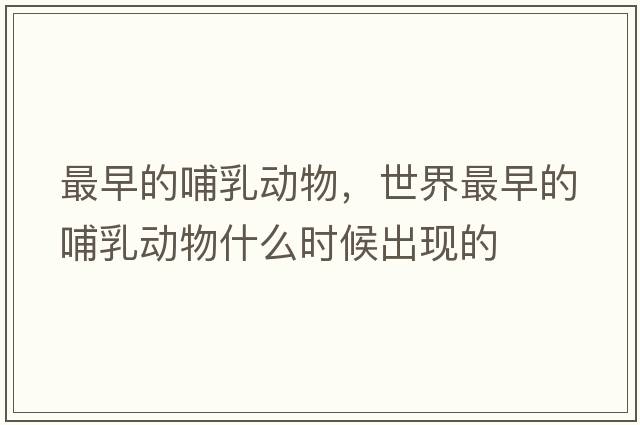 最早的哺乳動(dòng)物，世界最早的哺乳動(dòng)物什么時(shí)候出現的