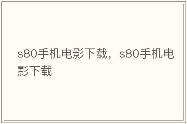 s80手機電影下載，S80手機電影下載