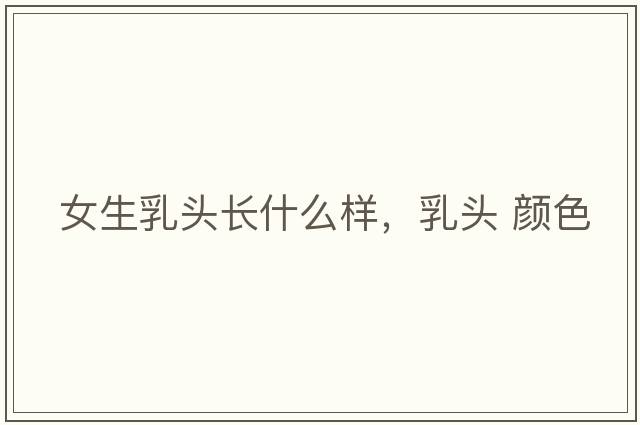 女生乳頭長(cháng)什么樣，乳頭 顏色