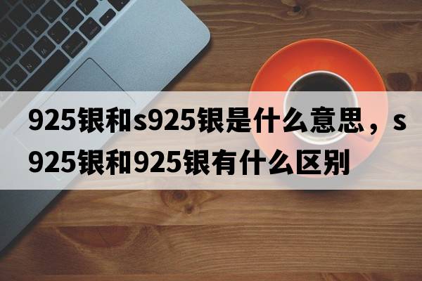 925銀和s925銀是什么意思，s925銀和925銀有什么區別