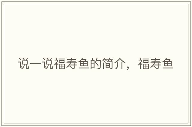 說(shuō)一說(shuō)福壽魚(yú)的簡(jiǎn)介，福壽魚(yú)