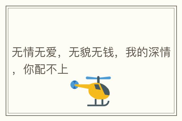 無(wú)情無(wú)愛(ài)，無(wú)貌無(wú)錢(qián)，我的深情，你配不上