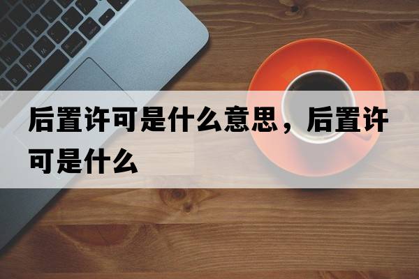 后置許可是什么意思，后置許可是什么