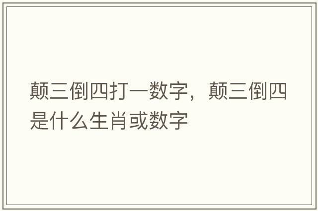 顛三倒四打一數字，顛三倒四是什么生肖或數字