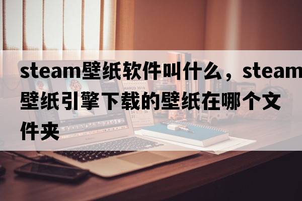 steam壁紙軟件叫什么，steam壁紙引擎下載的壁紙在哪個(gè)文件夾
