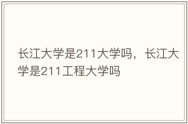 長(cháng)江大學(xué)是211大學(xué)嗎，長(cháng)江大學(xué)是211工程大學(xué)嗎
