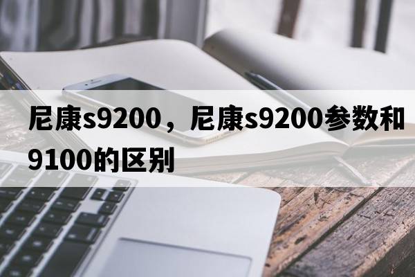 尼康s9200，尼康s9200參數和9100的區別