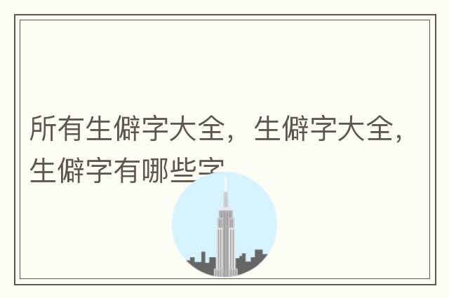 所有生僻字大全，生僻字大全，生僻字有哪些字